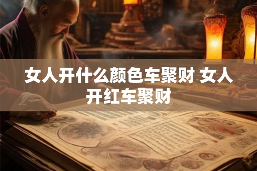 女人开什么颜色车聚财 女人开红车聚财