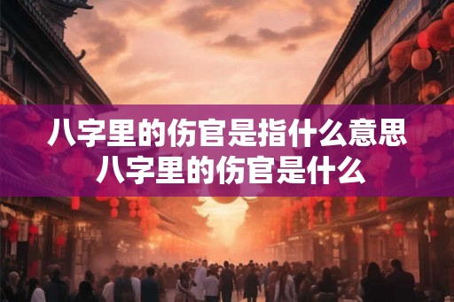 八字里的伤官是指什么意思 八字里的伤官是什么