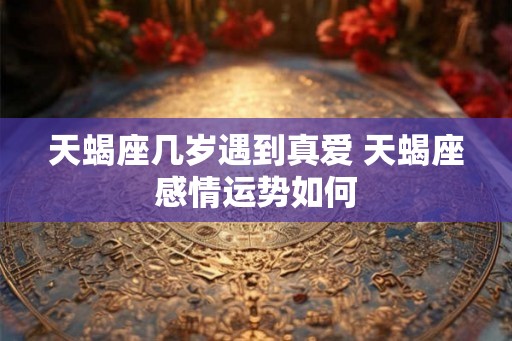 天蝎座几岁遇到真爱 天蝎座感情运势如何