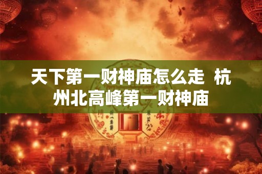 天下第一财神庙怎么走  杭州北高峰第一财神庙