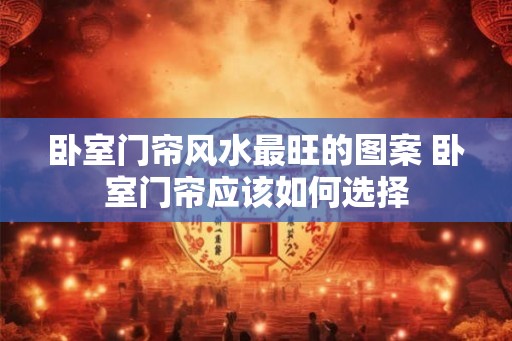 卧室门帘风水最旺的图案 卧室门帘应该如何选择