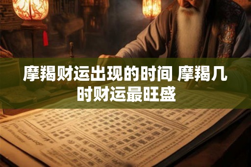 摩羯财运出现的时间 摩羯几时财运最旺盛 摩羯财运出现的时间 摩羯几时财运最旺盛