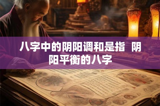 八字中的阴阳调和是指  阴阳平衡的八字