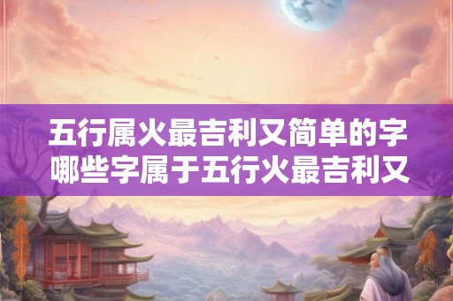 五行属火最吉利又简单的字 哪些字属于五行火最吉利又简单 五行属火最吉利又简单的字 哪些字属于五行火最吉利又简单
