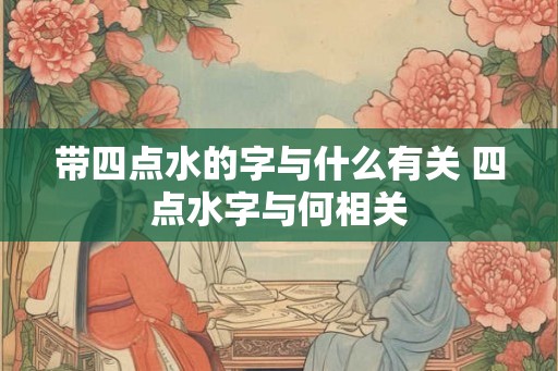 带四点水的字与什么有关 四点水字与何相关