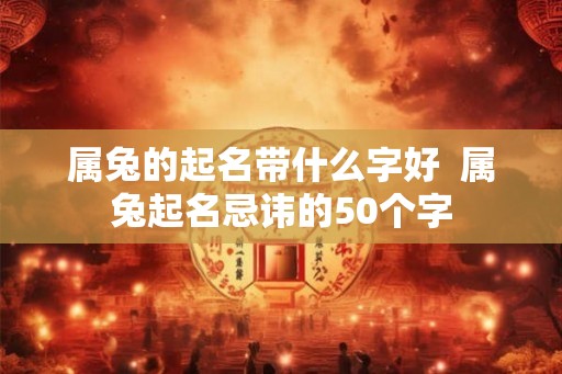属兔的起名带什么字好  属兔起名忌讳的50个字
