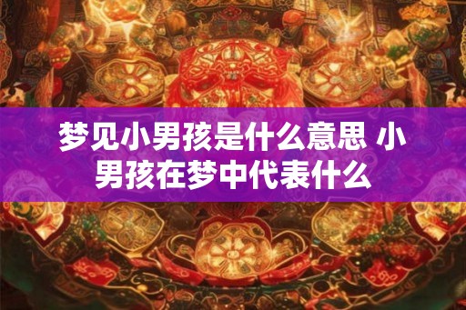 梦见小男孩是什么意思 小男孩在梦中代表什么