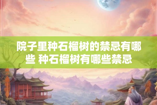 院子里种石榴树的禁忌有哪些 种石榴树有哪些禁忌