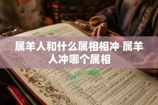 属羊人和什么属相相冲 属羊人冲哪个属相