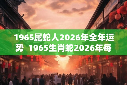 1965属蛇人2026年全年运势  1965生肖蛇2026年每月运势