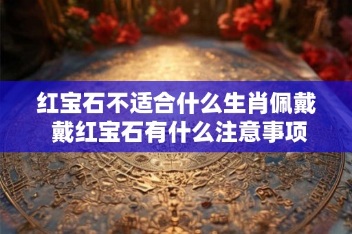 红宝石不适合什么生肖佩戴 戴红宝石有什么注意事项