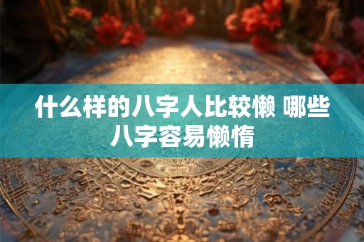 什么样的八字人比较懒 哪些八字容易懒惰