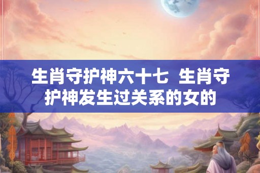 生肖守护神六十七  生肖守护神发生过关系的女的