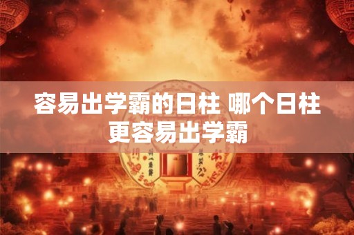 容易出学霸的日柱 哪个日柱更容易出学霸 容易出学霸的日柱 哪个日柱更容易出学霸