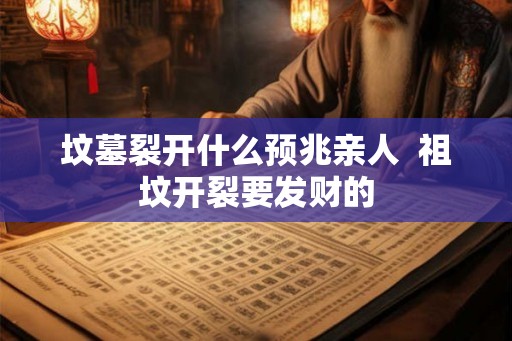 坟墓裂开什么预兆亲人  祖坟开裂要发财的