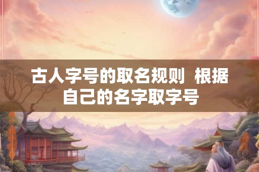 古人字号的取名规则  根据自己的名字取字号