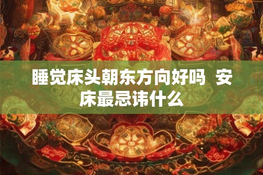 睡觉床头朝东方向好吗  安床最忌讳什么