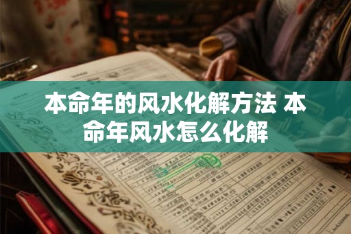 本命年的风水化解方法 本命年风水怎么化解 本命年的风水化解方法 本命年风水怎么化解