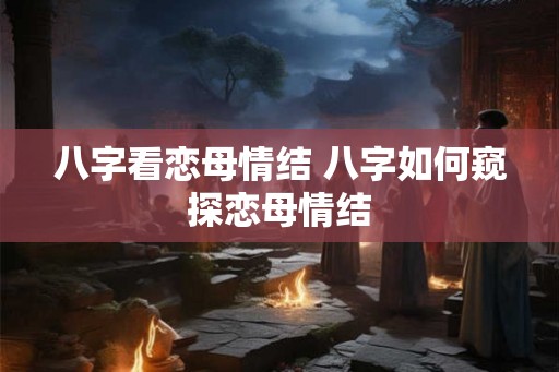 八字看恋母情结 八字如何窥探恋母情结