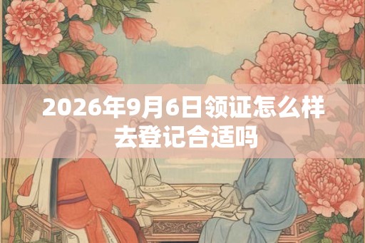 2026年9月6日领证怎么样 去登记合适吗
