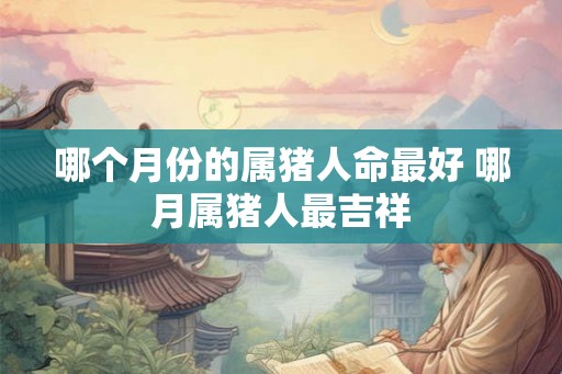 哪个月份的属猪人命最好 哪月属猪人最吉祥