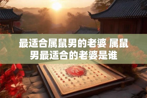 最适合属鼠男的老婆 属鼠男最适合的老婆是谁 最适合属鼠男的老婆 属鼠男最适合的老婆是谁