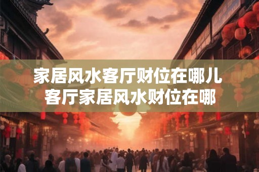 家居风水客厅财位在哪儿 客厅家居风水财位在哪