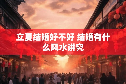立夏结婚好不好 结婚有什么风水讲究 立夏结婚好不好 结婚有什么风水讲究