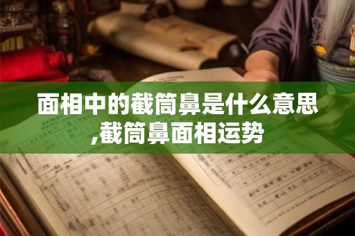 面相中的截筒鼻是什么意思,截筒鼻面相运势