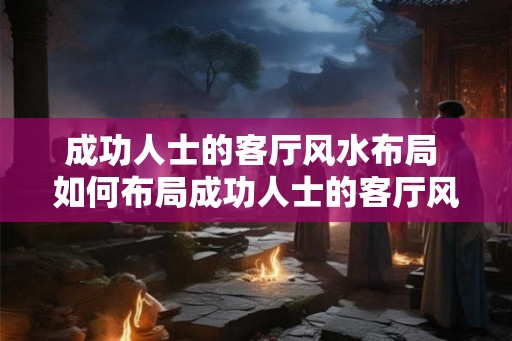 成功人士的客厅风水布局 如何布局成功人士的客厅风水