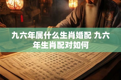 九六年属什么生肖婚配 九六年生肖配对如何