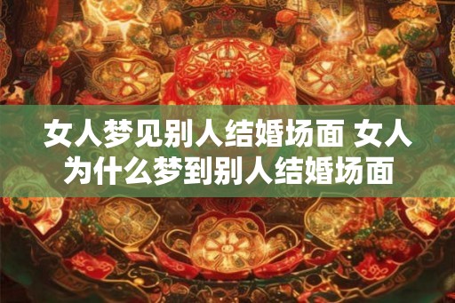 女人梦见别人结婚场面 女人为什么梦到别人结婚场面