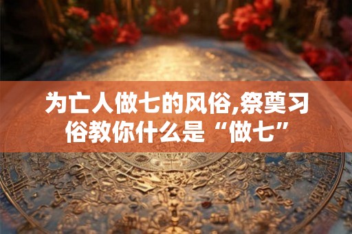 为亡人做七的风俗,祭奠习俗教你什么是“做七”