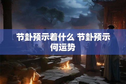 节卦预示着什么 节卦预示何运势