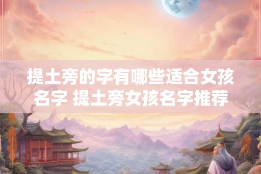 提土旁的字有哪些适合女孩名字 提土旁女孩名字推荐 提土旁的字有哪些适合女孩名字 提土旁女孩名字推荐