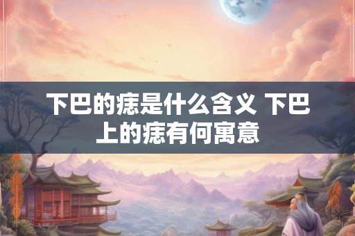 下巴的痣是什么含义 下巴上的痣有何寓意
