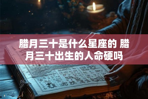 腊月三十是什么星座的 腊月三十出生的人命硬吗