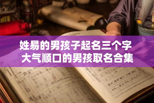 姓易的男孩子起名三个字 大气顺口的男孩取名合集