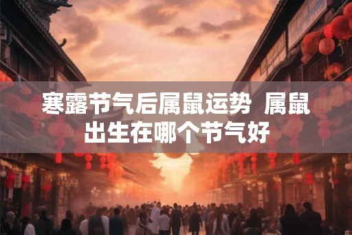 寒露节气后属鼠运势  属鼠出生在哪个节气好