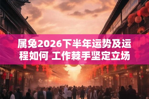 属兔2026下半年运势及运程如何 工作棘手坚定立场