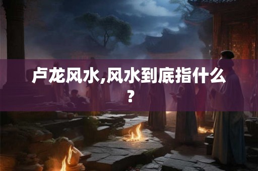 卢龙风水,风水到底指什么？