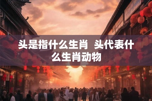头是指什么生肖  头代表什么生肖动物