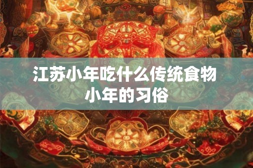江苏小年吃什么传统食物 小年的习俗