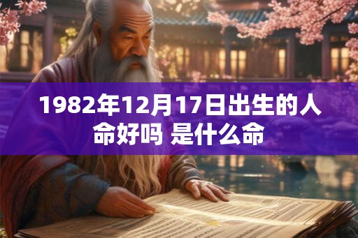 1982年12月17日出生的人命好吗 是什么命 1982年12月17日出生的人命好吗 是什么命