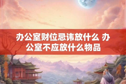 办公室财位忌讳放什么 办公室不应放什么物品