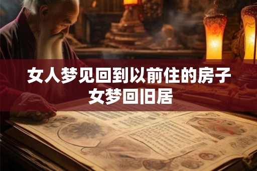 女人梦见回到以前住的房子 女梦回旧居 女人梦见回到以前住的房子 女梦回旧居