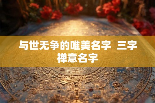 与世无争的唯美名字  三字禅意名字