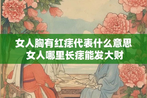 女人胸有红痣代表什么意思 女人哪里长痣能发大财
