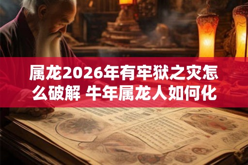 属龙2026年有牢狱之灾怎么破解 牛年属龙人如何化解灾难 属龙2026年有牢狱之灾怎么破解 牛年属龙人如何化解灾难