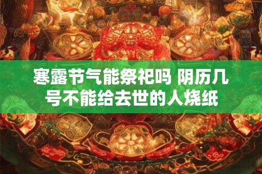 寒露节气能祭祀吗 阴历几号不能给去世的人烧纸